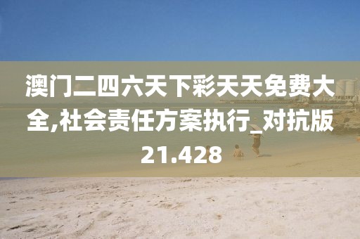 澳门二四六天下彩天天免费大全,社会责任方案执行_对抗版21.428
