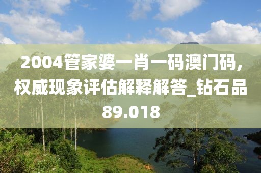 2004管家婆一肖一码澳门码,权威现象评估解释解答_钻石品89.018