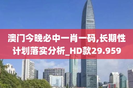澳门今晚必中一肖一码,长期性计划落实分析_HD款29.959