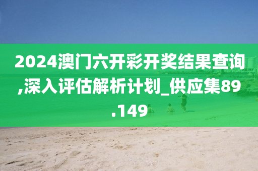 2024澳门六开彩开奖结果查询,深入评估解析计划_供应集89.149