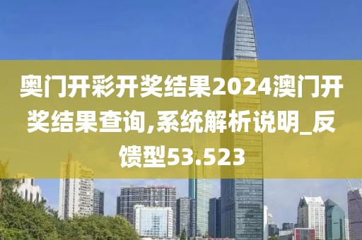 奥门开彩开奖结果2024澳门开奖结果查询,系统解析说明_反馈型53.523