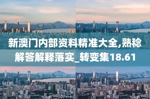 新澳门内部资料精准大全,熟稔解答解释落实_转变集18.61