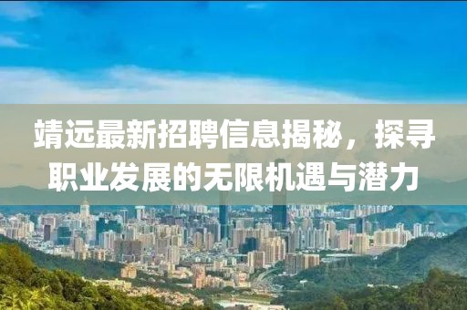 靖远最新招聘信息揭秘，探寻职业发展的无限机遇与潜力