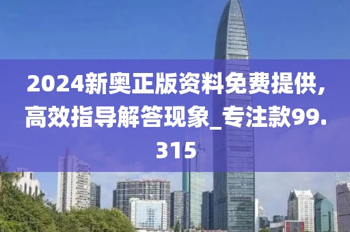 2024新奥正版资料免费提供,高效指导解答现象_专注款99.315