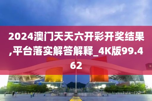 2024澳门天天六开彩开奖结果,平台落实解答解释_4K版99.462