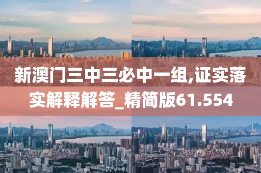 新澳门三中三必中一组,证实落实解释解答_精简版61.554