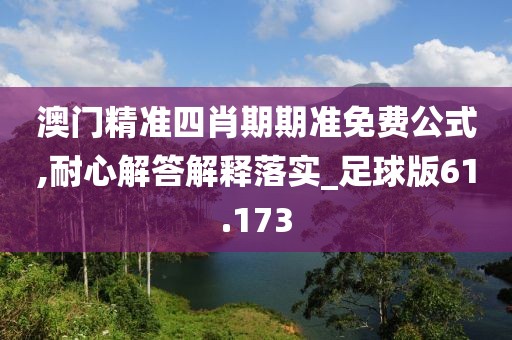澳门精准四肖期期准免费公式,耐心解答解释落实_足球版61.173