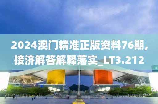 2024澳门精准正版资料76期,接济解答解释落实_LT3.212