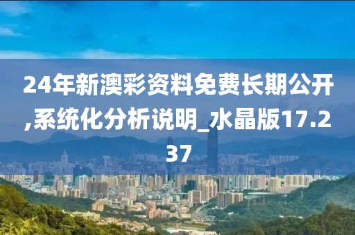 24年新澳彩资料免费长期公开,系统化分析说明_水晶版17.237