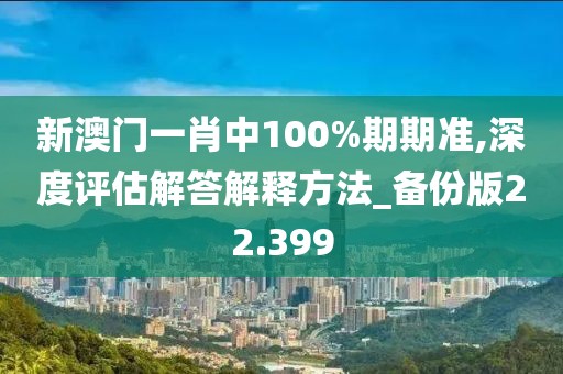 新澳门一肖中100%期期准,深度评估解答解释方法_备份版22.399