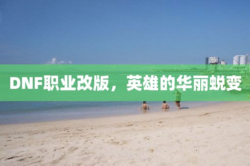DNF职业改版，英雄的华丽蜕变