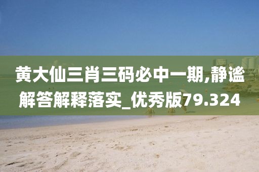 黄大仙三肖三码必中一期,静谧解答解释落实_优秀版79.324