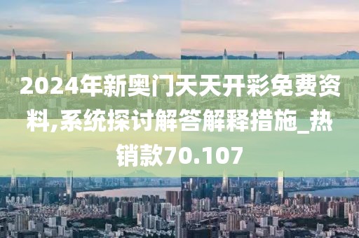 2024年新奥门天天开彩免费资料,系统探讨解答解释措施_热销款70.107