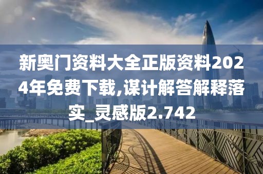 新奥门资料大全正版资料2024年免费下载,谋计解答解释落实_灵感版2.742