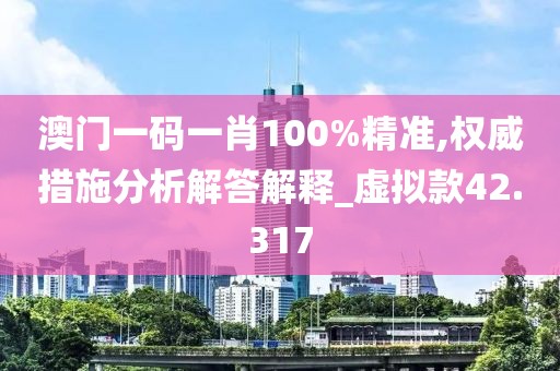 澳门一码一肖100%精准,权威措施分析解答解释_虚拟款42.317