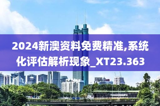 2024新澳资料免费精准,系统化评估解析现象_XT23.363