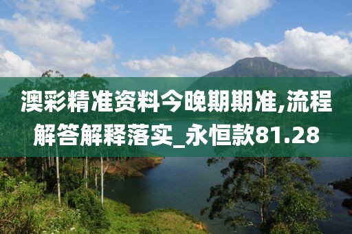 澳彩精准资料今晚期期准,流程解答解释落实_永恒款81.28