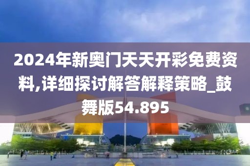 2024年新奥门天天开彩免费资料,详细探讨解答解释策略_鼓舞版54.895