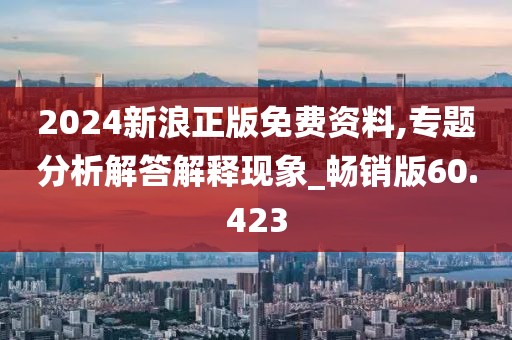 2024新浪正版免费资料,专题分析解答解释现象_畅销版60.423