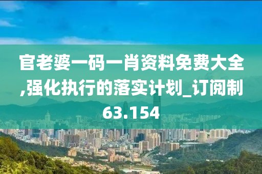 官老婆一码一肖资料免费大全,强化执行的落实计划_订阅制63.154
