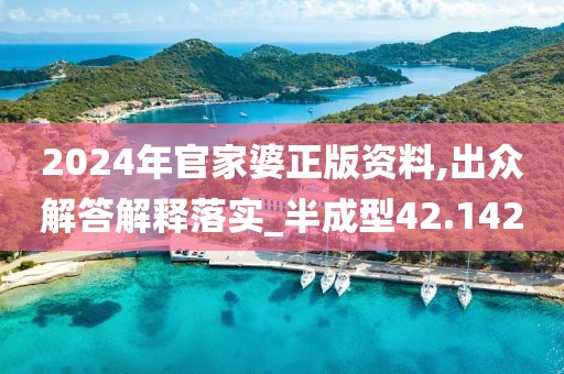 2024年官家婆正版资料,出众解答解释落实_半成型42.142