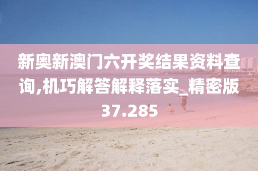 新奥新澳门六开奖结果资料查询,机巧解答解释落实_精密版37.285