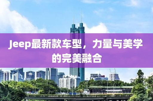 Jeep最新款车型，力量与美学的完美融合