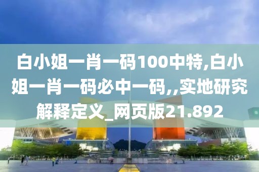 白小姐一肖一码100中特,白小姐一肖一码必中一码,,实地研究解释定义_网页版21.892