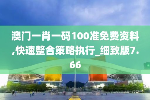 澳门一肖一码100准免费资料,快速整合策略执行_细致版7.66