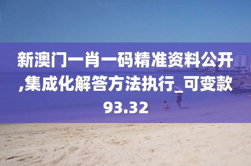 新澳门一肖一码精准资料公开,集成化解答方法执行_可变款93.32