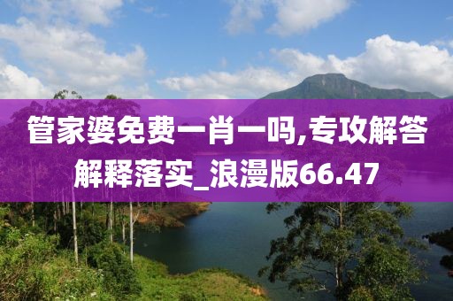 管家婆免费一肖一吗,专攻解答解释落实_浪漫版66.47