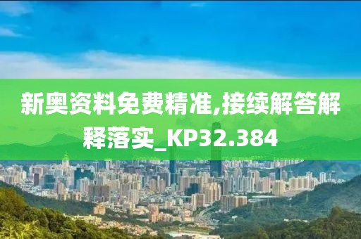 新奥资料免费精准,接续解答解释落实_KP32.384