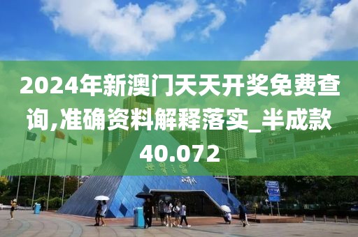 2024年新澳门天天开奖免费查询,准确资料解释落实_半成款40.072