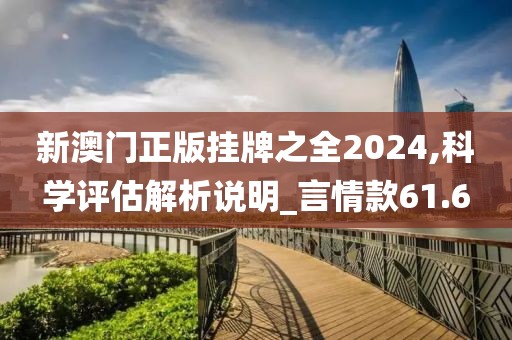 新澳门正版挂牌之全2024,科学评估解析说明_言情款61.6