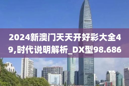 2024新澳门天天开好彩大全49,时代说明解析_DX型98.686