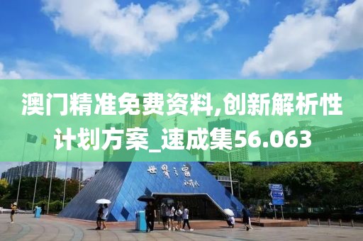 澳门精准免费资料,创新解析性计划方案_速成集56.063