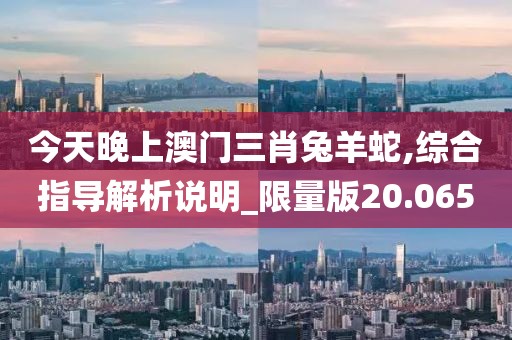 今天晚上澳门三肖兔羊蛇,综合指导解析说明_限量版20.065