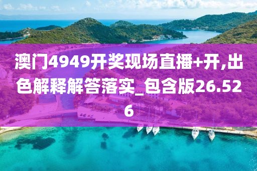 澳门4949开奖现场直播+开,出色解释解答落实_包含版26.526