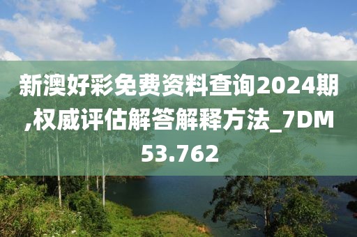 新澳好彩免费资料查询2024期,权威评估解答解释方法_7DM53.762