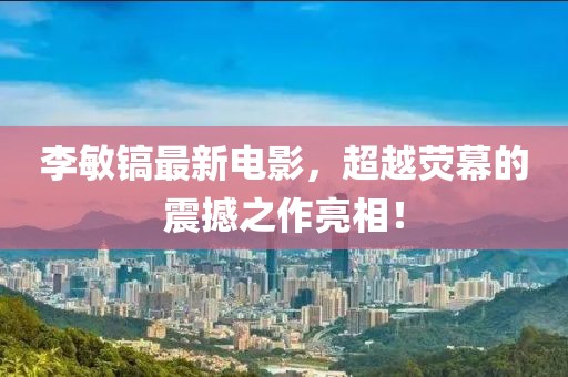 李敏镐最新电影，超越荧幕的震撼之作亮相！