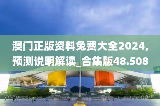 澳门正版资料兔费大全2024,预测说明解读_合集版48.508