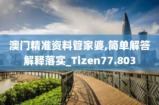 澳门精准资料管家婆,简单解答解释落实_Tizen77.803