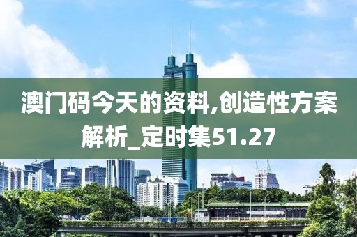 澳门码今天的资料,创造性方案解析_定时集51.27