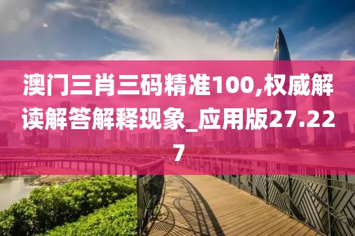 澳门三肖三码精准100,权威解读解答解释现象_应用版27.227