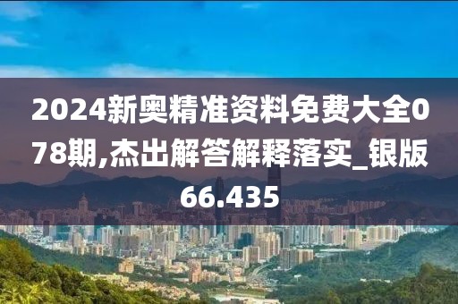 2024新奥精准资料免费大全078期,杰出解答解释落实_银版66.435