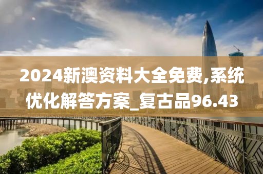 2024新澳资料大全免费,系统优化解答方案_复古品96.43