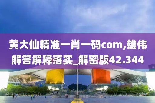黄大仙精准一肖一码com,雄伟解答解释落实_解密版42.344