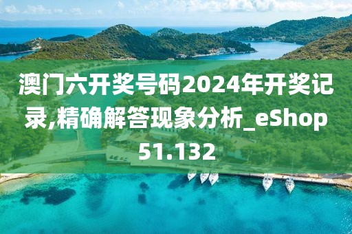 澳门六开奖号码2024年开奖记录,精确解答现象分析_eShop51.132