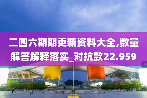 二四六期期更新资料大全,数量解答解释落实_对抗款22.959