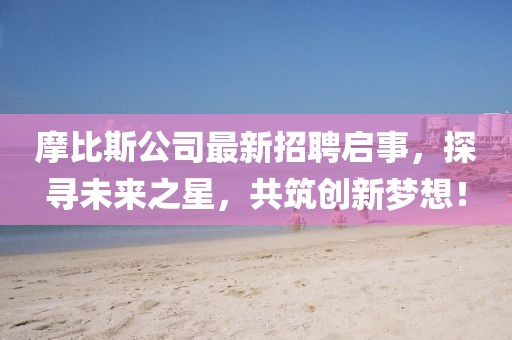 摩比斯公司最新招聘启事，探寻未来之星，共筑创新梦想！